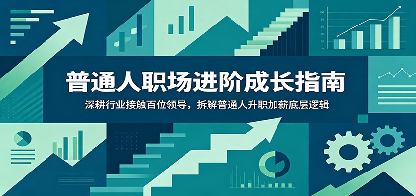普通人职场进阶成长指南：深耕行业接触百位领导，拆解普通人升职加薪底层逻辑-川川创富网