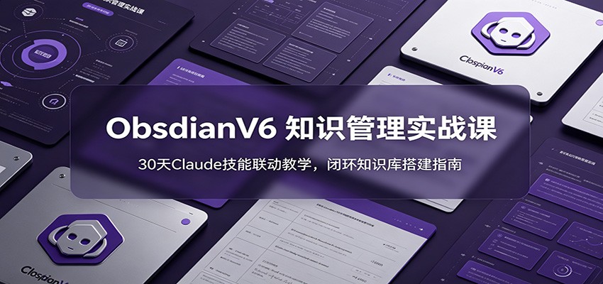 ObsidianV6 知识管理实战课：30天Claude技能联动教学，闭环知识库搭建指南-川川创富网