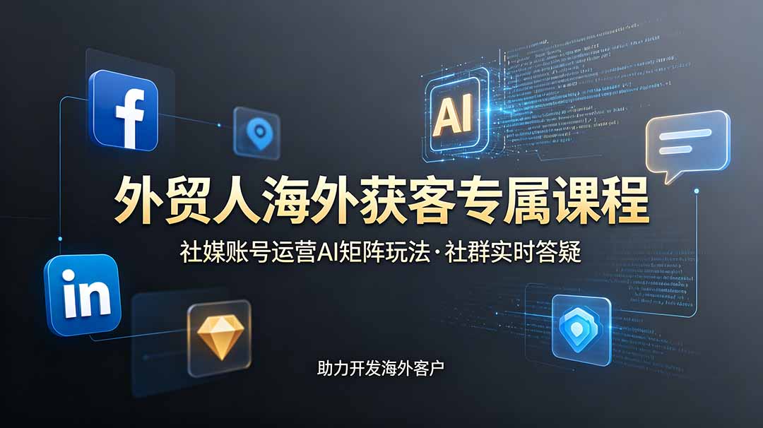 外贸人海外获客专属课程-更新6月，讲解社媒账号运营AI矩阵玩法，社群实时答疑助力开发海外客户-川川创富网