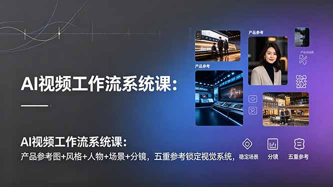 AI视频工作流系统课：产品参考图+风格+人物+场景+分镜，五重参考锁定视觉系统，稳定产出高质量视频-川川创富网