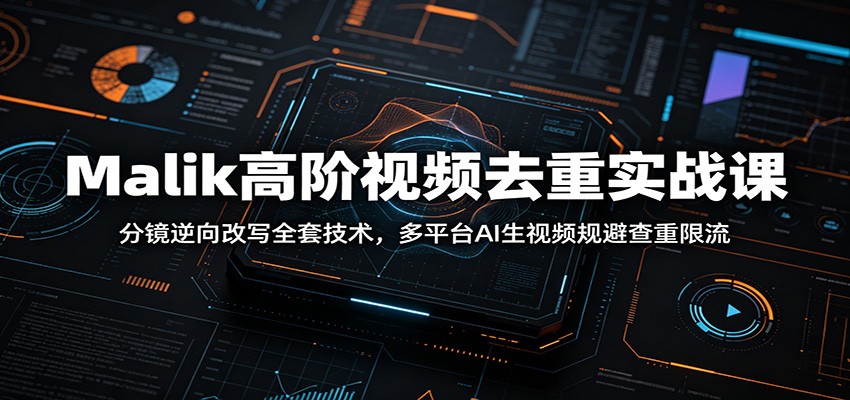 Malik高阶视频去重实战课：分镜逆向改写全套技术，多平台AI生视频规避查重限流-川川创富网