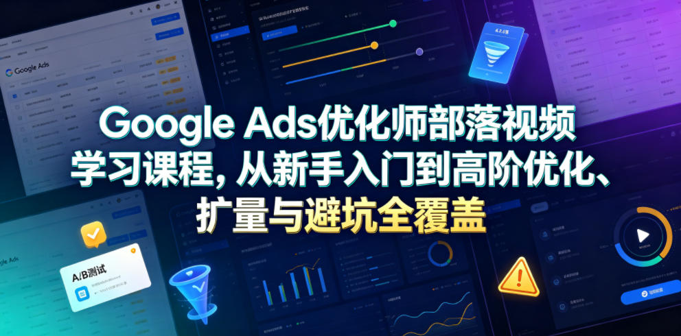 Google Ads优化师部落视频学习课程，从新手入门到高阶优化、扩量与避坑全覆盖(更新2026)-川川创富网