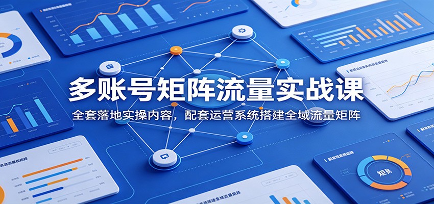 多账号矩阵流量实战课：全套落地实操内容，配套运营系统搭建全域流量矩阵-川川创富网