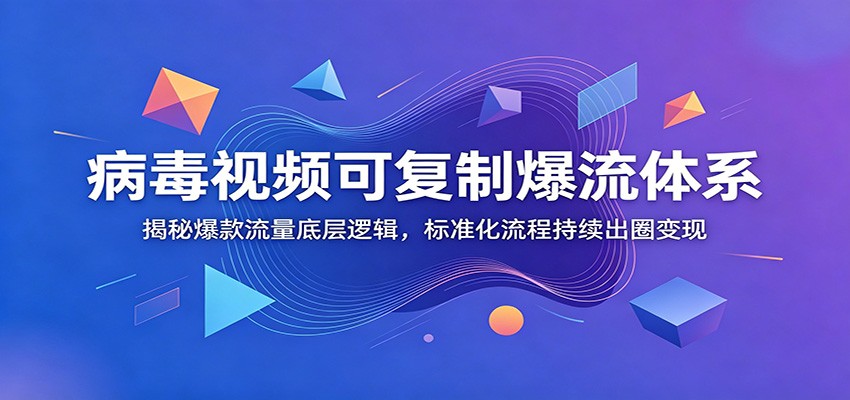 病毒视频可复制爆流体系：揭秘爆款流量底层逻辑，标准化流程持续出圈变现-川川创富网
