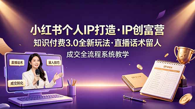 小红书个人IP打造创富营，知识付费3.0全新玩法，直播话术留人成交全流程系统教学-川川创富网