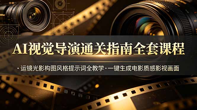 AI视觉导演通关指南全套课程，运镜光影构图风格提示词全教学，一键生成电影质感影视画面-川川创富网