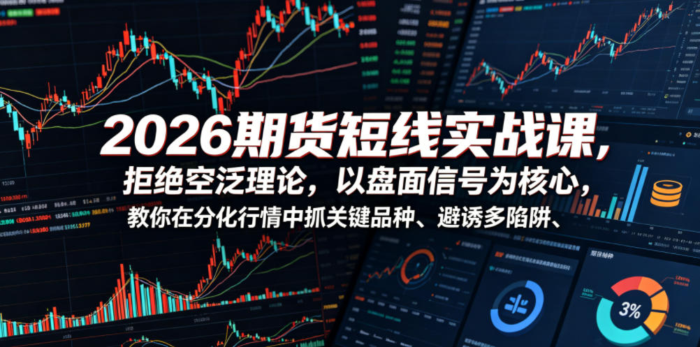 2026期货短线实战课，拒绝空泛理论，以盘面信号为核心，教你在分化行情中抓关键品种、避诱多陷阱(更新)-川川创富网