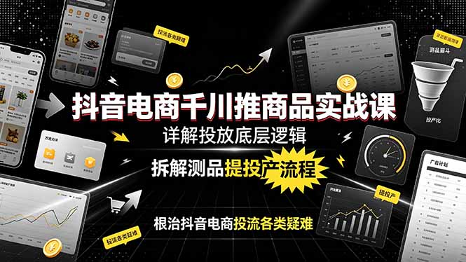 抖音电商千川推商品实战课：详解投放底层逻辑，拆解测品提投产流程，根治抖音电商投流各类疑难-川川创富网