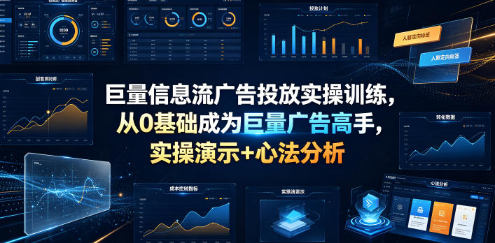 巨量信息流广告投放实操训练，从0基础成为巨量广告高手，实操演示+心法分析-川川创富网