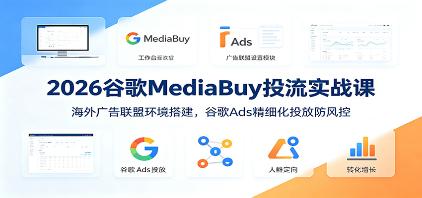 2026谷歌MediaBuy投流实战课：海外广告联盟环境搭建，谷歌Ads精细化投放防风控-川川创富网
