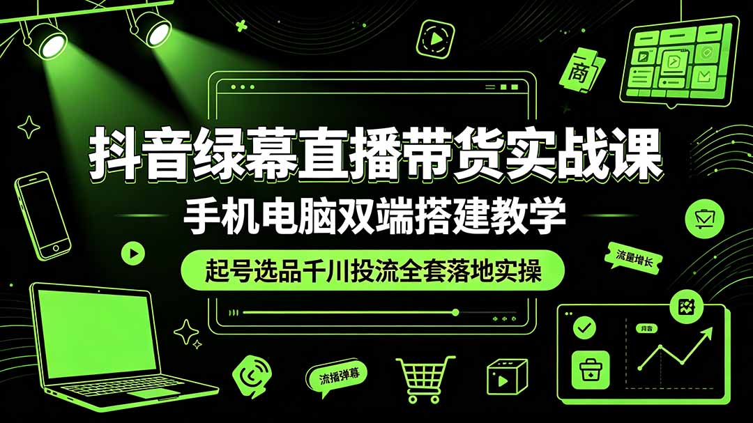 抖音绿幕直播带货实战课，手机电脑双端搭建教学，起号选品千川投流全套落地实操-川川创富网