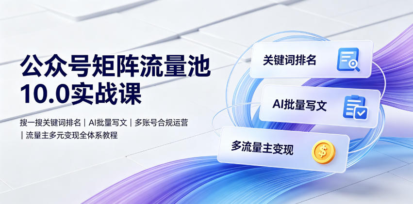 公众号矩阵流量池10.0实战课｜搜一搜关键词排名、AI批量写文、多账号合规运营、流量主多元变现全体系教程-川川创富网