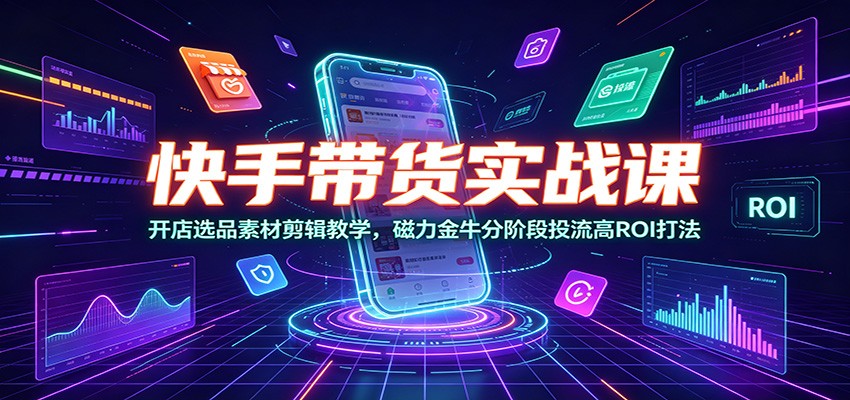 快手带货实战课：开店选品素材剪辑教学，磁力金牛分阶段投流高ROI打法-川川创富网