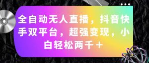 (11523期)全自动无人直播,抖音快手双平台,超强变现,小白轻松两千+-川川创富网