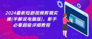 2024最新短剧视频剪辑实操(半解说电脑版),新手必看超级详细教程-川川创富网