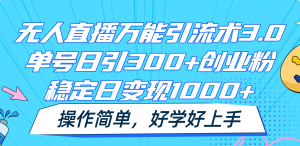 无人直播万能引流术3.0，单号日引300+创业粉，稳定日变现1000+，操作简单-川川创富网