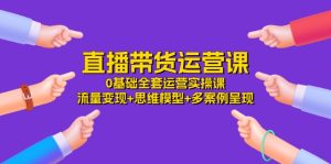 直播带货运营课,0基础全套运营实操 流量变现+思维模型+多案例呈现(34节)-川川创富网