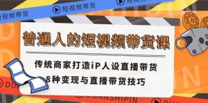 普通人的短视频带货课 传统商家打造iP人设直播带货 8种变现与直播带货技巧-川川创富网