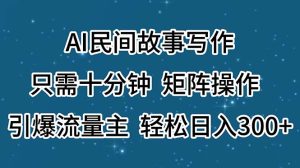 (11559期)AI民间故事写作,只需十分钟,矩阵操作,引爆流量主,轻松日入300+-川川创富网