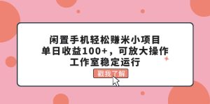 （11562期）闲置手机轻松赚米小项目，单日收益100+，可放大操作，工作室稳定运行-川川创富网