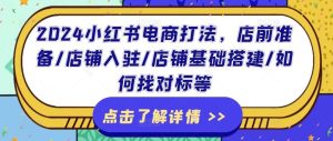 2024小红书电商打法,店前准备/店铺入驻/店铺基础搭建/如何找对标等-川川创富网