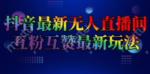 抖音最新无人直播间互粉互赞新玩法，一天收益2k+【揭秘】-川川创富网