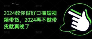 2024教你做好口播短视频带货，2024再不做带货就真晚了-川川创富网