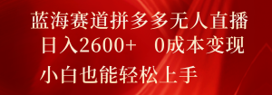 蓝海赛道拼多多无人直播，日入2600+，0成本变现，小白也能轻松上手-川川创富网