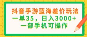 （11609期）抖音手游蓝海差价玩法，一单35，日入3000+，一部手机可操作-川川创富网