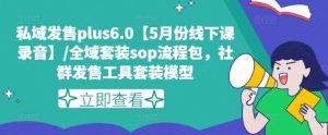 私域发售plus6.0【5月份线下课录音】/全域套装sop流程包，社群发售工具套装模型-川川创富网