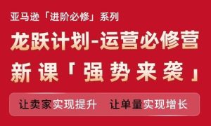 亚马逊进阶必修系列，龙跃计划-运营必修营新课，让卖家实现提升 让单量实现增长-川川创富网