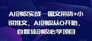 AI创收实战—图文带货+小说推文，AI创收从0开始，自媒体创收必学项目-川川创富网