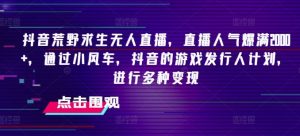 抖音荒野求生无人直播,直播人气爆满2000+,通过小风车,抖音的游戏发行人计划,进行多种变现【揭秘】-川川创富网