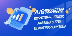 AI创收实操—图文带货+小说推文，AI创收从0开始，自媒体创收必学项目-川川创富网