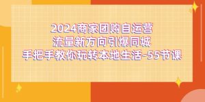 (11655期)2024商家团购-自运营流量新方向引爆同城,手把手教你玩转本地生活-55节课-川川创富网