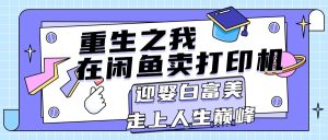 （11681期）重生之我在闲鱼卖打印机，月入过万，迎娶白富美，走上人生巅峰-川川创富网