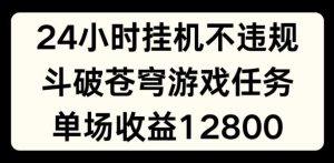 24小时无人挂JI不违规，斗破苍穹游戏任务，单场直播最高收益1280【揭秘】-川川创富网
