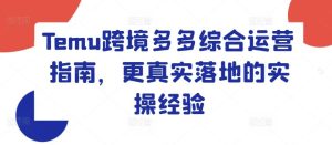Temu跨境多多综合运营指南,更真实落地的实操经验-川川创富网