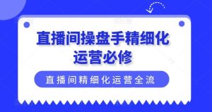 直播间操盘手精细化运营必修,直播间精细化运营全流程解读-川川创富网