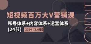 2024短视频百万大V营销课【3.0版】账号体系+内容体系+运营体系(24节)-川川创富网