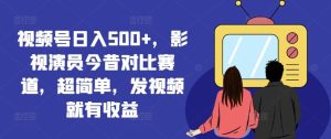 视频号日入500+，影视演员今昔对比赛道，超简单，发视频就有收益【揭秘】-川川创富网