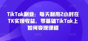TikTok副业:每天利用2小时在TK实现收益,零基础TikTok上如何变现课程-川川创富网