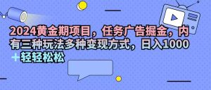 （11871期）2024黄金期项目，任务广告掘金，内有三种玩法多种变现方式，日入1000+…-川川创富网