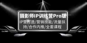 摄影师IP训练营Pro版,IP营打造/营销技能/流量扶持/合作内推/全套课程-川川创富网