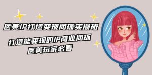 医美IP打造变现闭环实操班,打造能变现的IP商业闭环,医美玩家必看(22节)-川川创富网