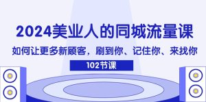 （11918期）2024美业人的同城流量课：如何让更多新顾客，刷到你、记住你、来找你-川川创富网