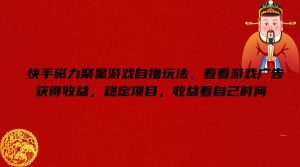 快手磁力聚星游戏自撸玩法，看看游戏广告获得收益，稳定项目，收益看自己时间【揭秘】-川川创富网
