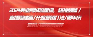 2024美业同城流量课,短视频篇 /直播搭建篇/开业营销打法/周年庆营销/视频剪辑等-川川创富网