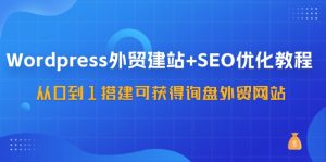 WordPress外贸建站+SEO优化教程,从0到1搭建可获得询盘外贸网站(57节课)-川川创富网