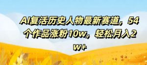 AI复活历史人物最新赛道，54个作品涨粉10w，轻松月入2w+【揭秘】-川川创富网